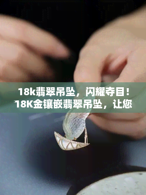 18k翡翠吊坠，闪耀夺目！18K金镶嵌翡翠吊坠，让您尽显高贵气质