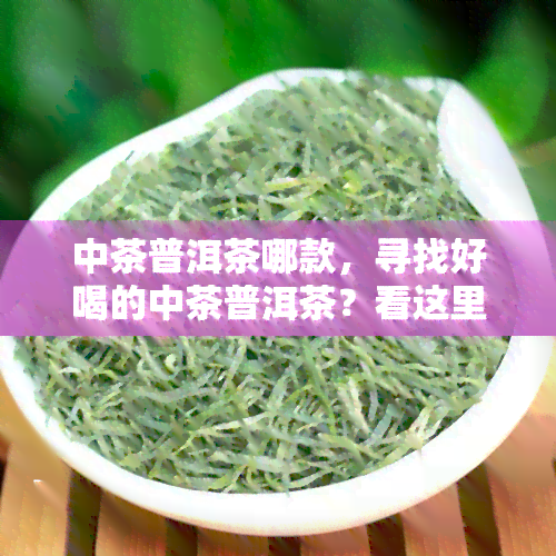 中茶普洱茶哪款，寻找好喝的中茶普洱茶？看这里！