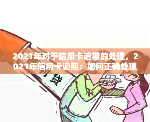 2021年对于信用卡逾期的处理，2021年信用卡逾期：如何正确处理？