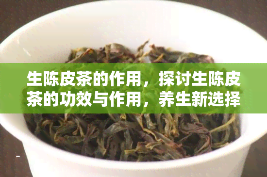 生陈皮茶的作用，探讨生陈皮茶的功效与作用，养生新选择