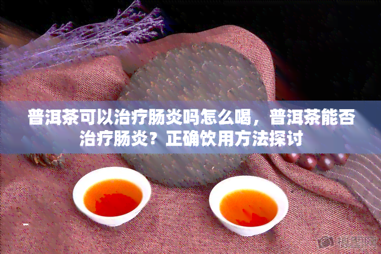 普洱茶可以治疗肠炎吗怎么喝，普洱茶能否治疗肠炎？正确饮用方法探讨