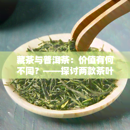 藏茶与普洱茶：价值有何不同？——探讨两款茶叶的区别