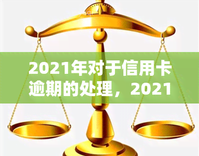 2021年对于信用卡逾期的处理，2021年信用卡逾期处理新政策解读