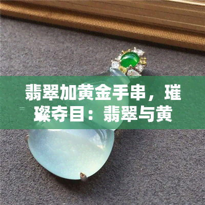 翡翠加黄金手串，璀璨夺目：翡翠与黄金交织的手串，展现尊贵与奢华