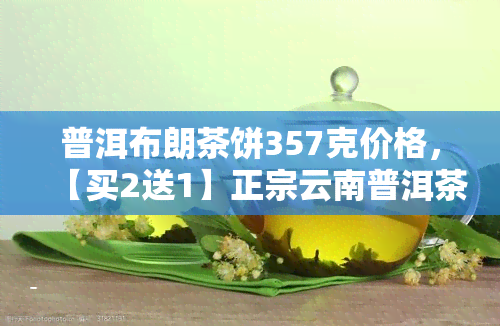 普洱布朗茶饼357克价格，【买2送1】正宗云南普洱茶熟茶 防伪布朗老树纯料古树茶叶礼盒装 普洱布朗茶饼357克