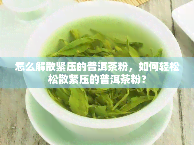 怎么解散紧压的普洱茶粉，如何轻松松散紧压的普洱茶粉？