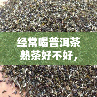 经常喝普洱茶熟茶好不好，探究普洱茶熟茶的健益处：频繁饮用是否可行？