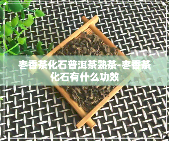 枣香茶化石普洱茶熟茶-枣香茶化石有什么功效