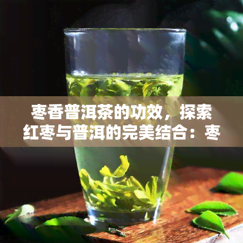 枣香普洱茶的功效，探索红枣与普洱的完美结合：枣香普洱茶的独特功效