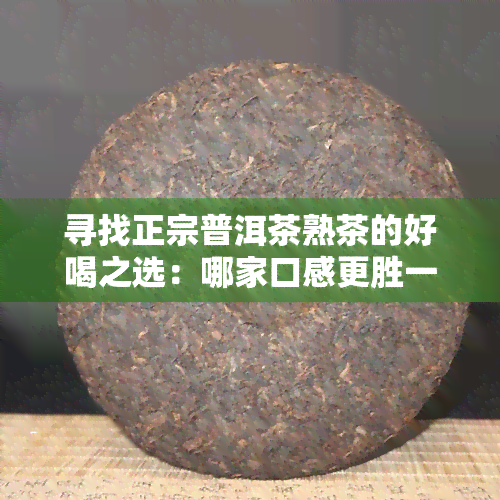 寻找正宗普洱茶熟茶的好喝之选：哪家口感更胜一筹？