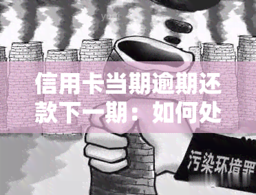 信用卡当期逾期还款下一期：如何处理及影响？