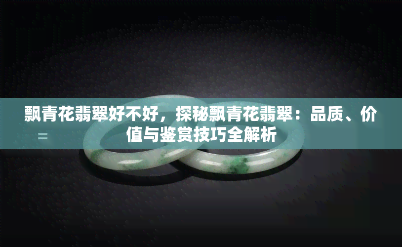 飘青花翡翠好不好，探秘飘青花翡翠：品质、价值与鉴赏技巧全解析