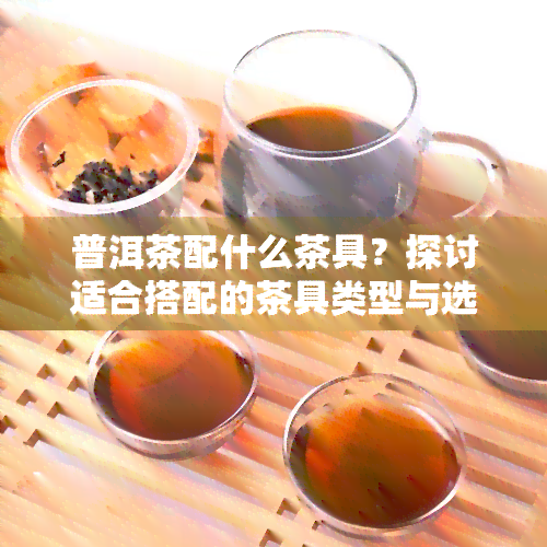 普洱茶配什么茶具？探讨适合搭配的茶具类型与选择方法