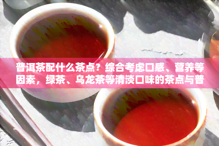 普洱茶配什么茶点？综合考虑口感、营养等因素，绿茶、乌龙茶等清淡口味的茶点与普洱茶搭配相宜。此外，果仁类、糕点类等也能为普洱茶带来丰富层次感。建议根据个人口味选择合适的茶点，尽情享受普洱茶的美好时光。