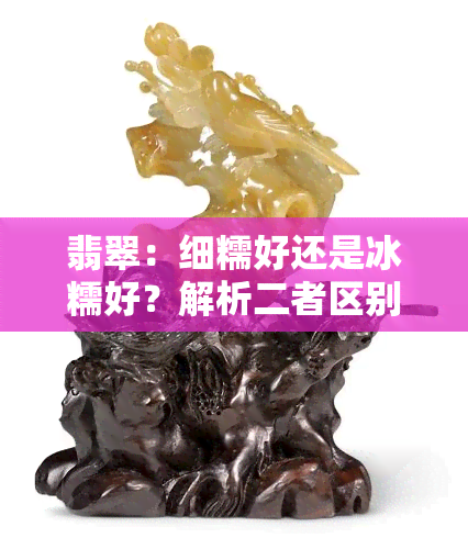 翡翠：细糯好还是冰糯好？解析二者区别与优劣