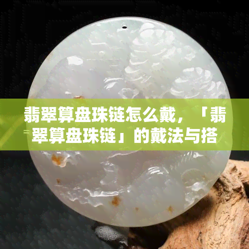 翡翠算盘珠链怎么戴，「翡翠算盘珠链」的戴法与搭配技巧