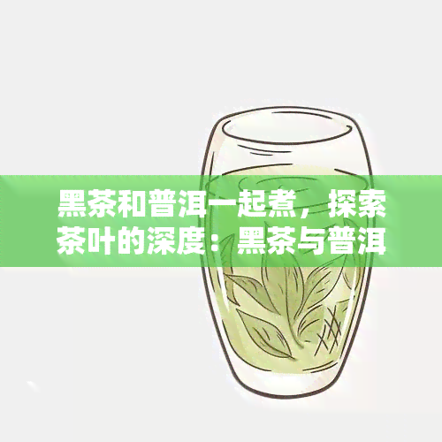 黑茶和普洱一起煮，探索茶叶的深度：黑茶与普洱的完美融合