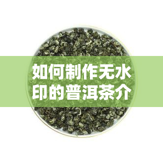 如何制作无水印的普洱茶介绍视频？教你简单有效的方法！