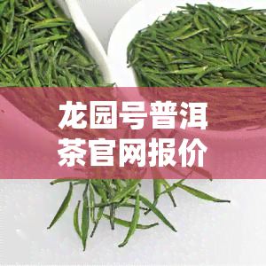 龙园号普洱茶官网报价，最新！龙园号普洱茶官网报价一览