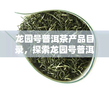 龙园号普洱茶产品目录，探索龙园号普洱茶的丰富选择：产品目录一览