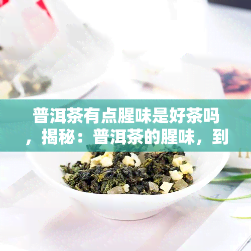 普洱茶有点腥味是好茶吗，揭秘：普洱茶的腥味，到底是好是坏？