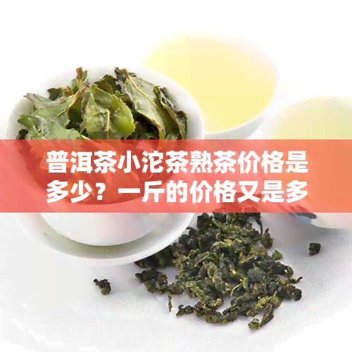 普洱茶小沱茶熟茶价格是多少？一斤的价格又是多少呢？请看详细介绍！