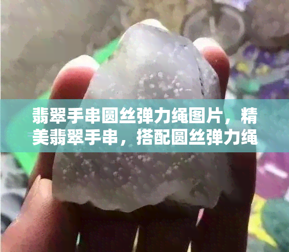 翡翠手串圆丝弹力绳图片，精美翡翠手串，搭配圆丝弹力绳，图片展示