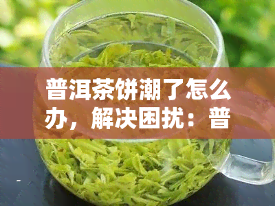 普洱茶饼潮了怎么办，解决困扰：普洱茶饼受潮的应对策略