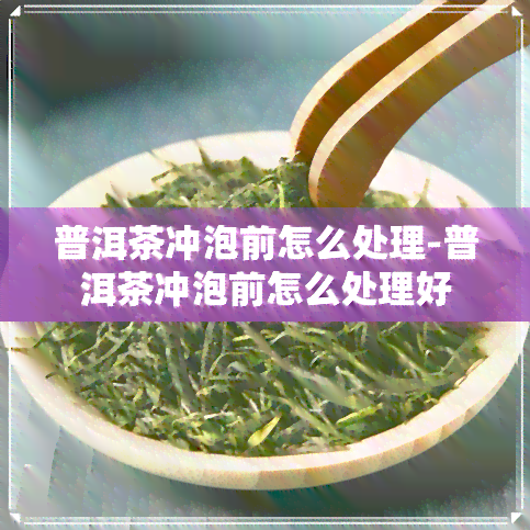 普洱茶冲泡前怎么处理-普洱茶冲泡前怎么处理好