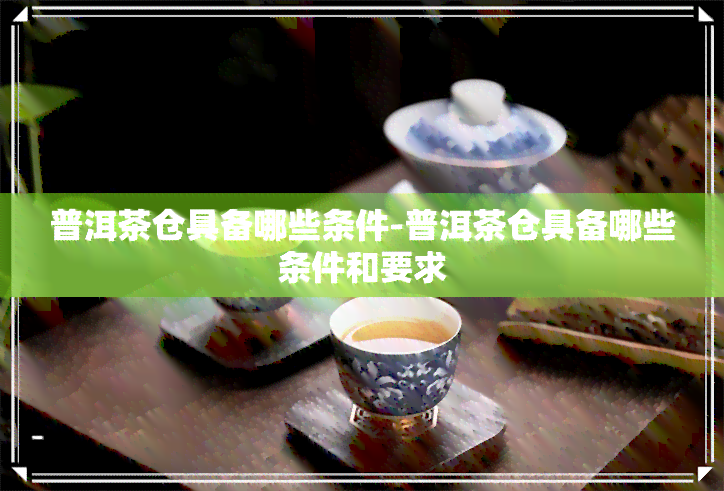 普洱茶仓具备哪些条件-普洱茶仓具备哪些条件和要求