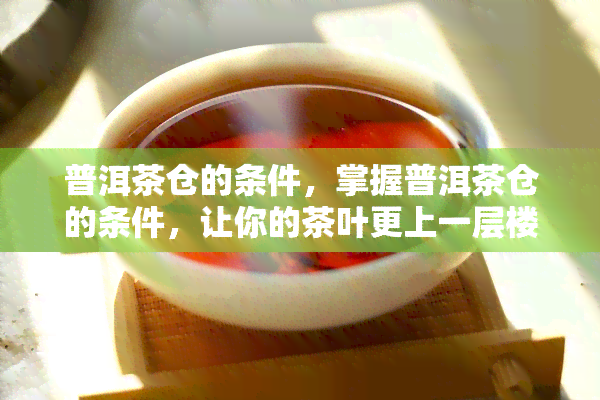 普洱茶仓的条件，掌握普洱茶仓的条件，让你的茶叶更上一层楼！