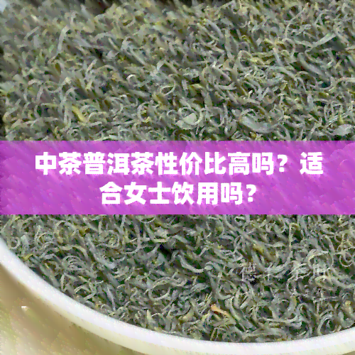 中茶普洱茶性价比高吗？适合女士饮用吗？