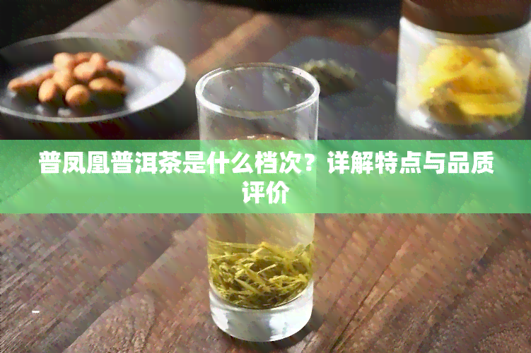 普凤凰普洱茶是什么档次？详解特点与品质评价