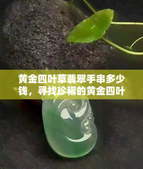 黄金四叶草翡翠手串多少钱，寻找珍稀的黄金四叶草翡翠手串？价格是多少？