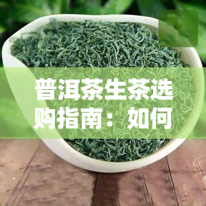 普洱茶生茶选购指南：如何辨别好坏？