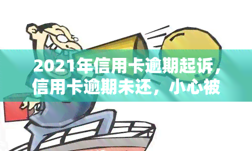 2021年信用卡逾期起诉，信用卡逾期未还，小心被2021年起诉！