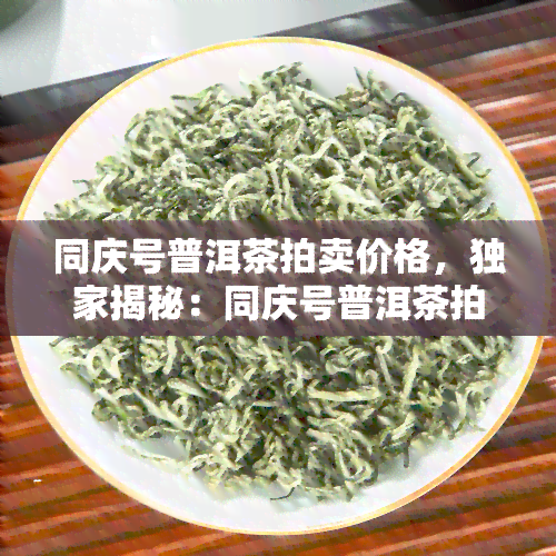 同庆号普洱茶拍卖价格，独家揭秘：同庆号普洱茶拍卖价格全解析！