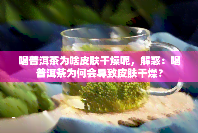 喝普洱茶为啥皮肤干燥呢，解惑：喝普洱茶为何会导致皮肤干燥？