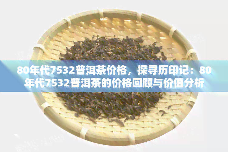 80年代7532普洱茶价格，探寻历印记：80年代7532普洱茶的价格回顾与价值分析