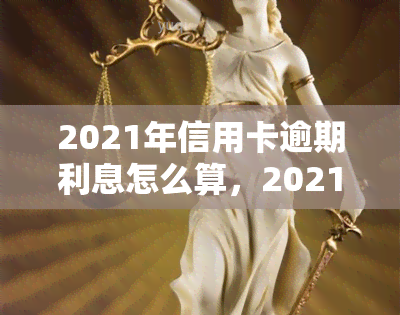 2021年信用卡逾期利息怎么算，2021年信用卡逾期利息计算方法全解析