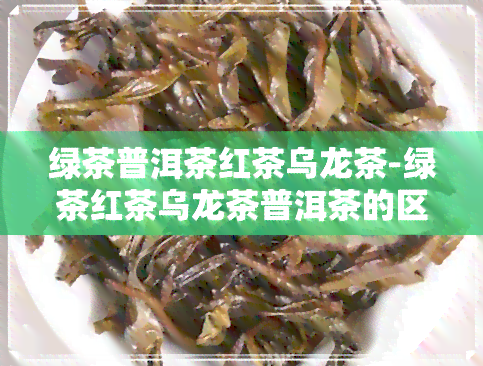 绿茶普洱茶红茶乌龙茶-绿茶红茶乌龙茶普洱茶的区别