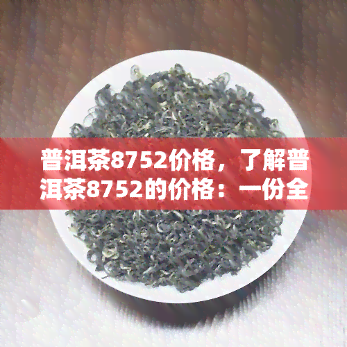 普洱茶8752价格，了解普洱茶8752的价格：一份全面的市场分析