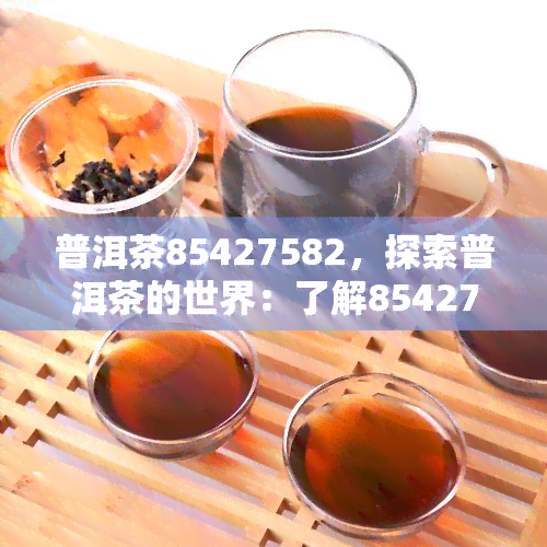 普洱茶85427582，探索普洱茶的世界：了解85427582的含义与故事