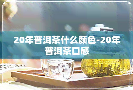 20年普洱茶什么颜色-20年普洱茶口感