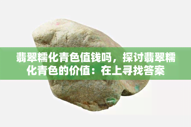 翡翠糯化青色值钱吗，探讨翡翠糯化青色的价值：在上寻找答案