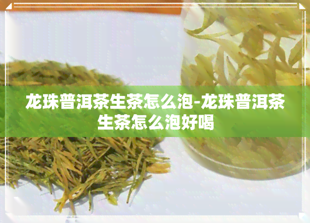 龙珠普洱茶生茶怎么泡-龙珠普洱茶生茶怎么泡好喝