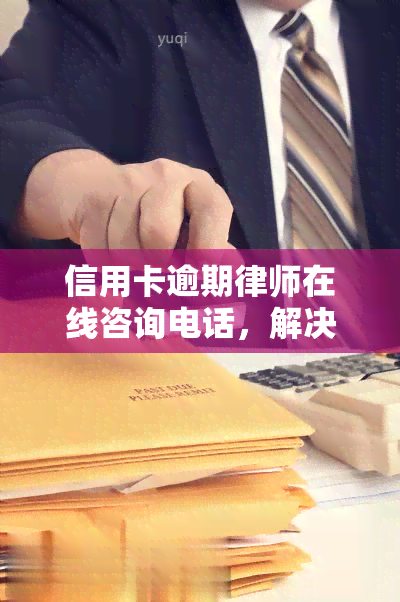 信用卡逾期律师在线咨询电话，解决信用卡逾期问题，免费在线法律咨询服务