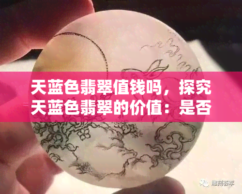 天蓝色翡翠值钱吗，探究天蓝色翡翠的价值：是否值得投资？