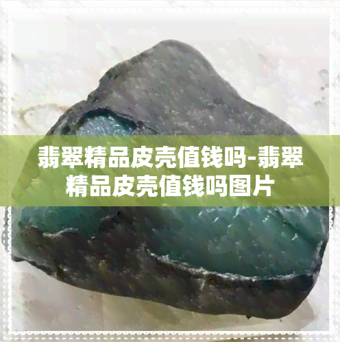 翡翠精品皮壳值钱吗-翡翠精品皮壳值钱吗图片