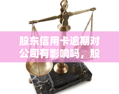 股东信用卡逾期对公司有影响吗，股东信用卡逾期：会对公司产生何种影响？